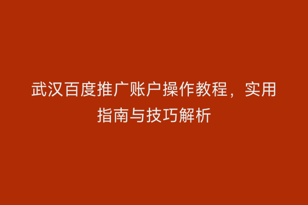 武汉百度推广账户操作教程，实用指南与技巧解析