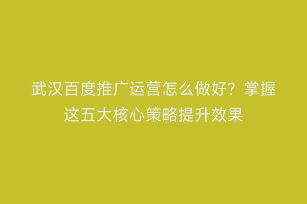 武汉百度推广运营怎么做好？掌握这五大核心策略提升效果
