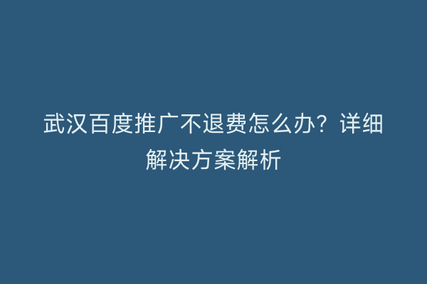 武汉百度推广不退费怎么办？详细解决方案解析