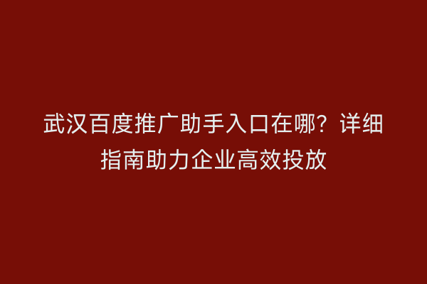 武汉百度推广助手入口在哪？详细指南助力企业高效投放