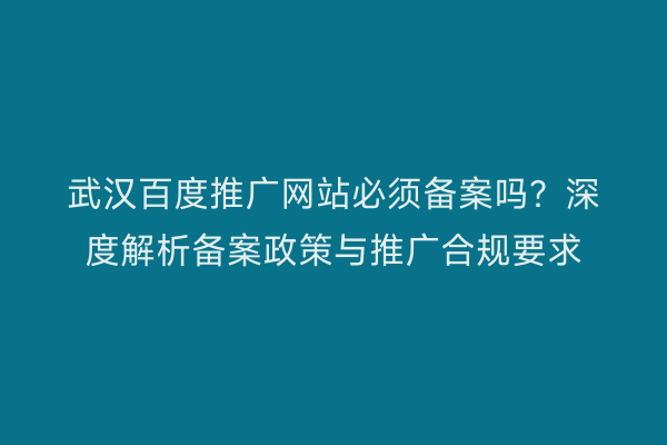 武汉百度推广网站必须备案吗？深度解析备案政策与推广合规要求