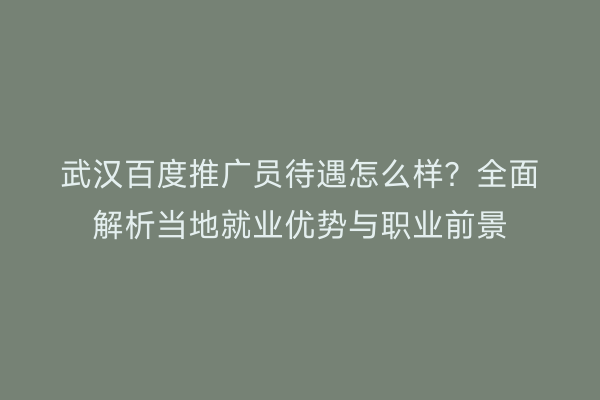 武汉百度推广员待遇怎么样？全面解析当地就业优势与职业前景
