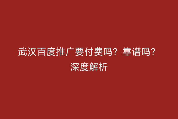 武汉百度推广要付费吗？靠谱吗？深度解析
