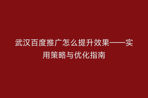 武汉百度推广怎么提升效果——实用策略与优化指南