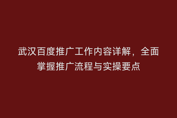 武汉百度推广工作内容详解，全面掌握推广流程与实操要点