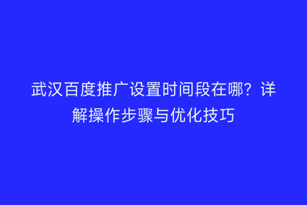武汉百度推广设置时间段在哪？详解操作步骤与优化技巧