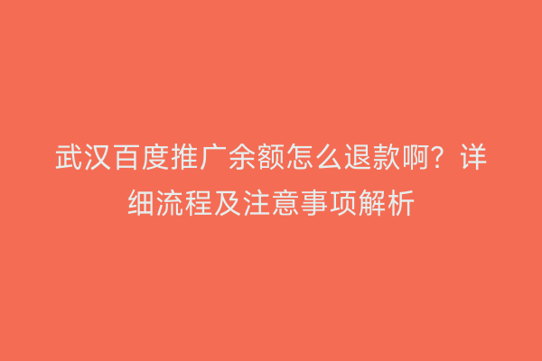 武汉百度推广余额怎么退款啊？详细流程及注意事项解析