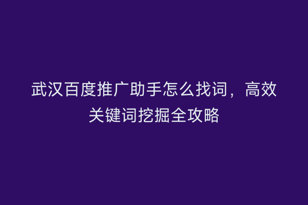 武汉百度推广助手怎么找词，高效关键词挖掘全攻略