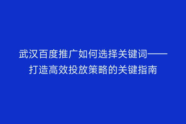 武汉百度推广如何选择关键词——打造高效投放策略的关键指南