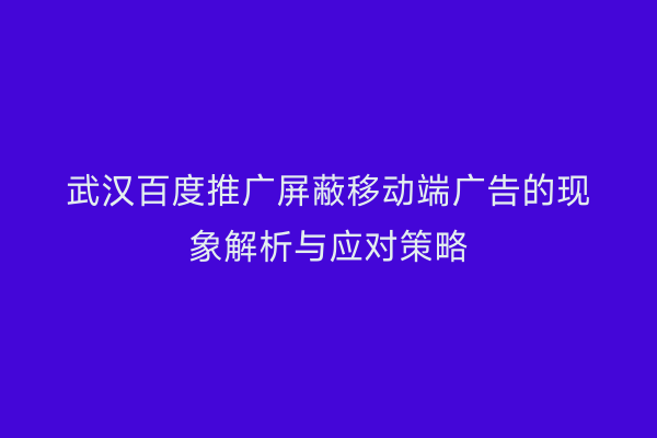 武汉百度推广屏蔽移动端广告的现象解析与应对策略