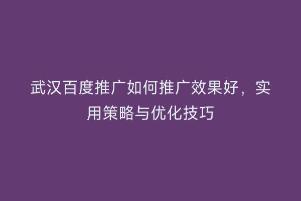 武汉百度推广如何推广效果好，实用策略与优化技巧