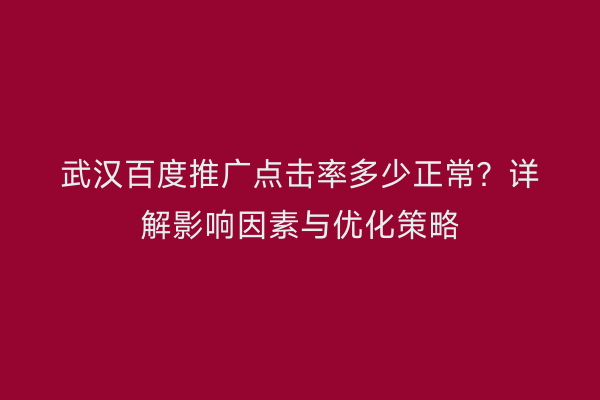武汉百度推广点击率多少正常？详解影响因素与优化策略