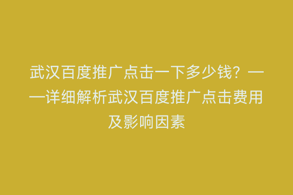 武汉百度推广点击一下多少钱？——详细解析武汉百度推广点击费用及影响因素