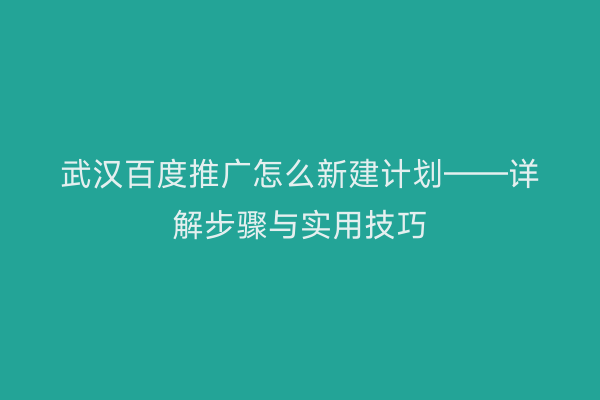 武汉百度推广怎么新建计划——详解步骤与实用技巧