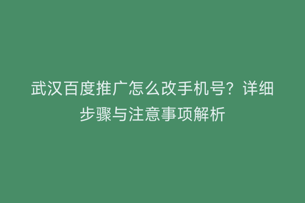 武汉百度推广怎么改手机号？详细步骤与注意事项解析