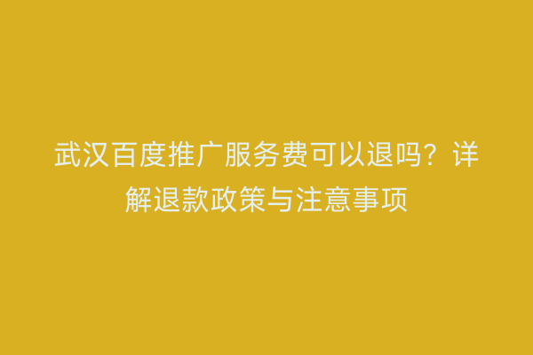 武汉百度推广服务费可以退吗？详解退款政策与注意事项