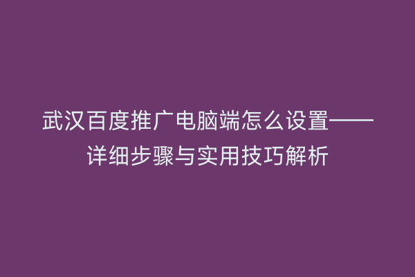 武汉百度推广电脑端怎么设置——详细步骤与实用技巧解析