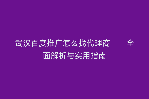 武汉百度推广怎么找代理商——全面解析与实用指南