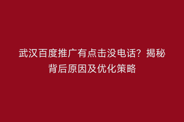 武汉百度推广有点击没电话？揭秘背后原因及优化策略
