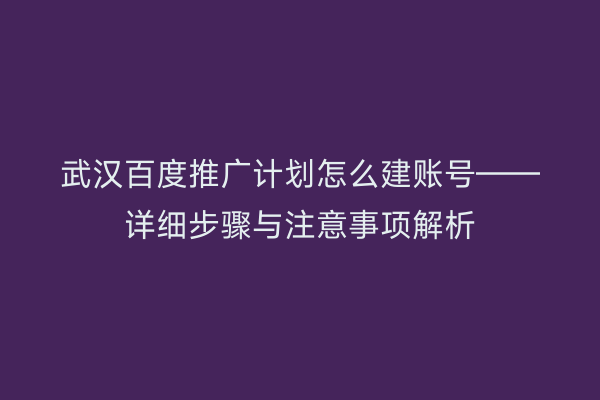 武汉百度推广计划怎么建账号——详细步骤与注意事项解析