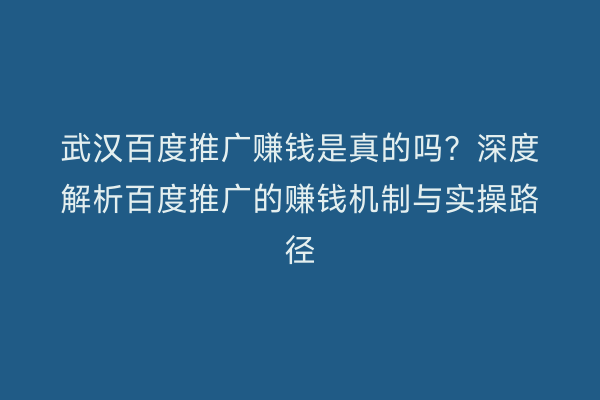 武汉百度推广赚钱是真的吗？深度解析百度推广的赚钱机制与实操路径