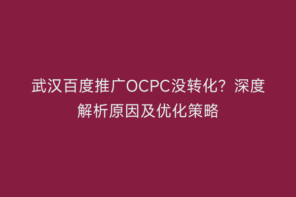 武汉百度推广OCPC没转化？深度解析原因及优化策略