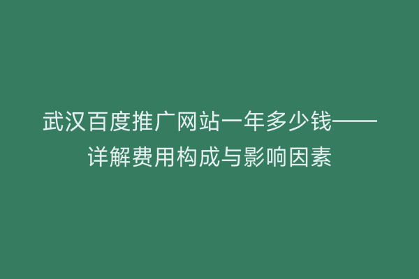 武汉百度推广网站一年多少钱——详解费用构成与影响因素