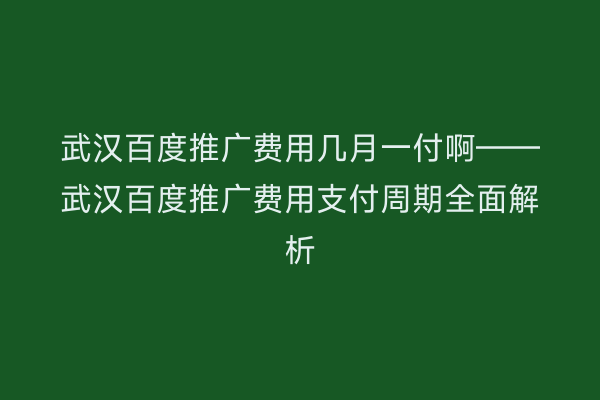 武汉百度推广费用几月一付啊——武汉百度推广费用支付周期全面解析