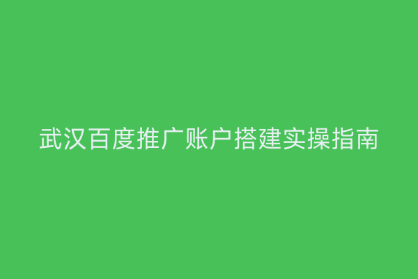 武汉百度推广账户搭建实操指南