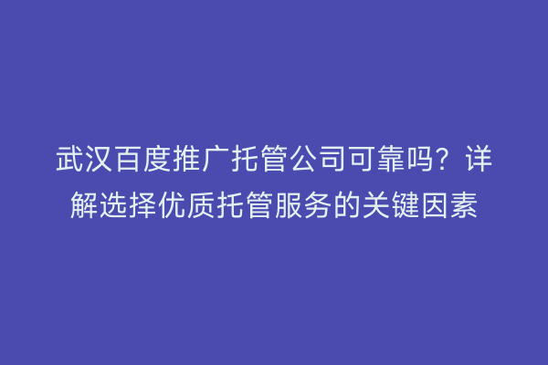 武汉百度推广托管公司可靠吗？详解选择优质托管服务的关键因素