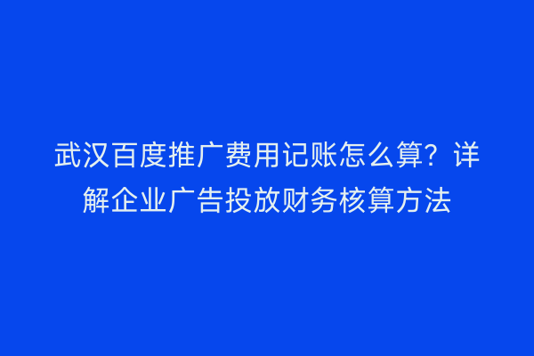 武汉百度推广费用记账怎么算？详解企业广告投放财务核算方法
