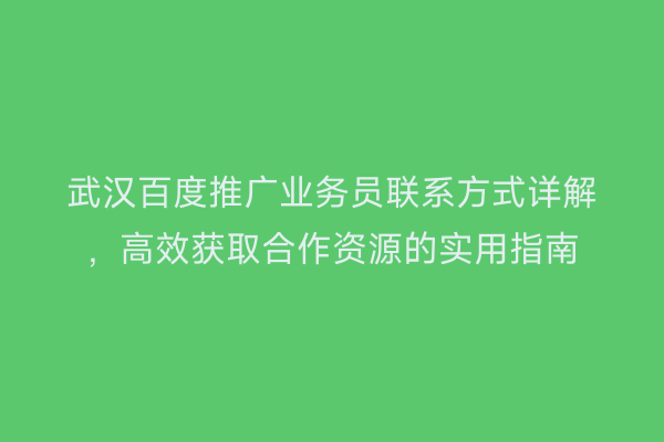 武汉百度推广业务员联系方式详解，高效获取合作资源的实用指南