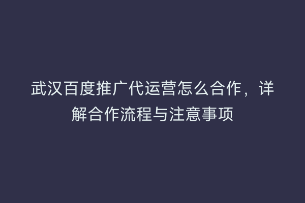 武汉百度推广代运营怎么合作，详解合作流程与注意事项