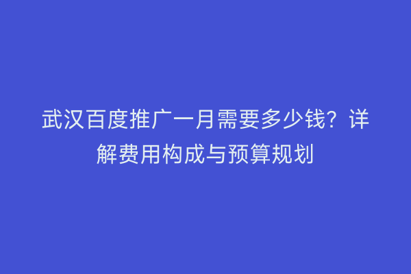武汉百度推广一月需要多少钱？详解费用构成与预算规划