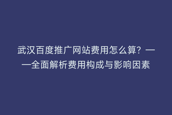 武汉百度推广网站费用怎么算？——全面解析费用构成与影响因素