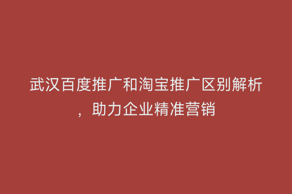 武汉百度推广和淘宝推广区别解析，助力企业精准营销