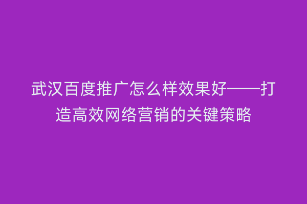 武汉百度推广怎么样效果好——打造高效网络营销的关键策略