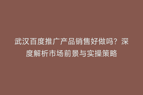 武汉百度推广产品销售好做吗？深度解析市场前景与实操策略