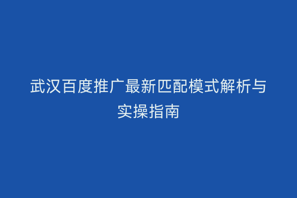 武汉百度推广最新匹配模式解析与实操指南