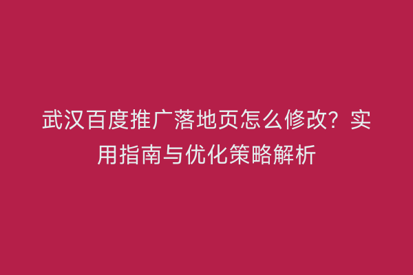 武汉百度推广落地页怎么修改？实用指南与优化策略解析