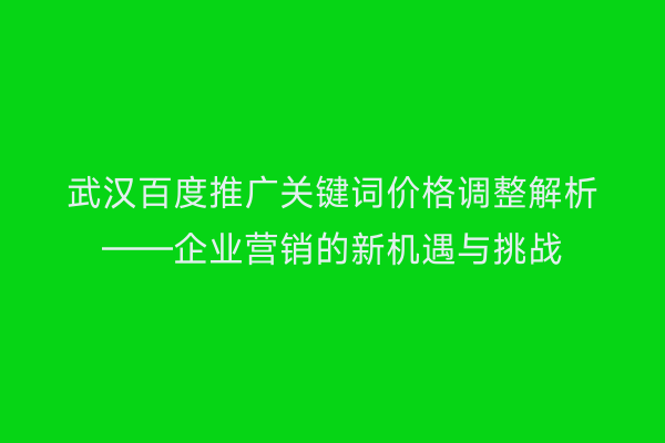 武汉百度推广关键词价格调整解析——企业营销的新机遇与挑战