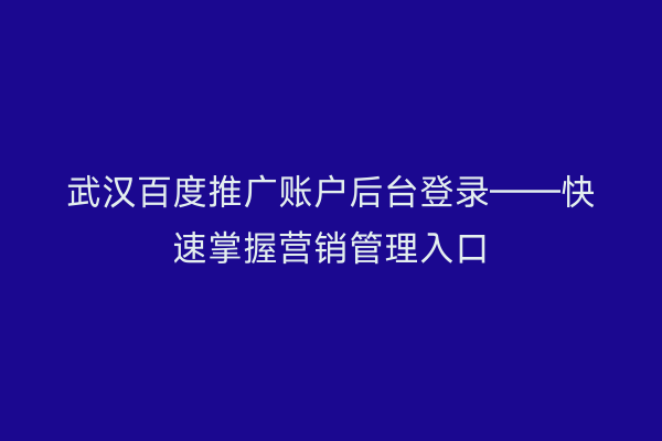 武汉百度推广账户后台登录——快速掌握营销管理入口