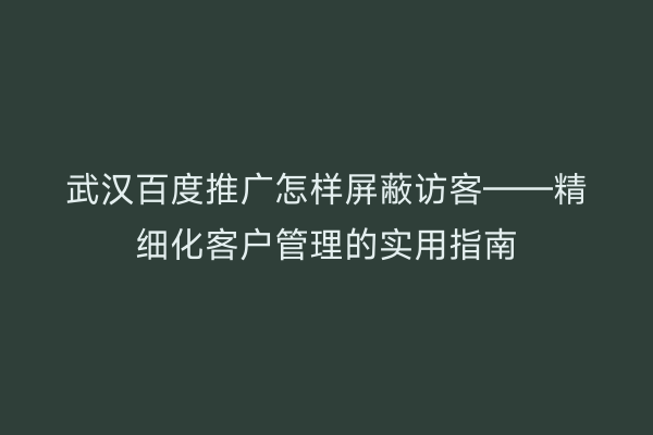 武汉百度推广怎样屏蔽访客——精细化客户管理的实用指南