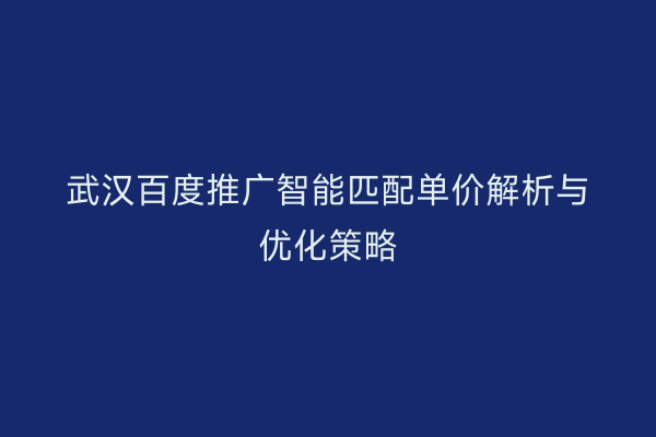 武汉百度推广智能匹配单价解析与优化策略