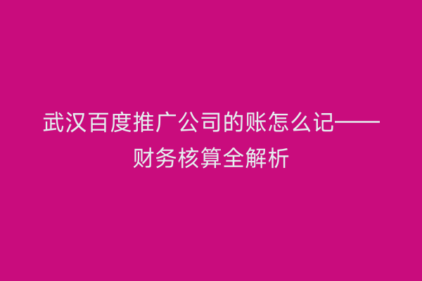 武汉百度推广公司的账怎么记——财务核算全解析