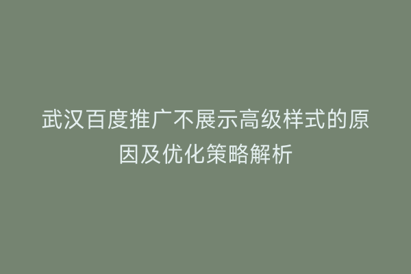 武汉百度推广不展示高级样式的原因及优化策略解析