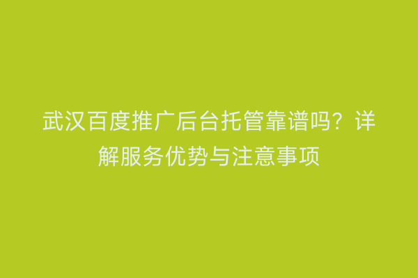 武汉百度推广后台托管靠谱吗？详解服务优势与注意事项
