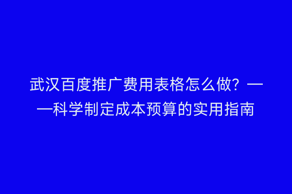 武汉百度推广费用表格怎么做？——科学制定成本预算的实用指南
