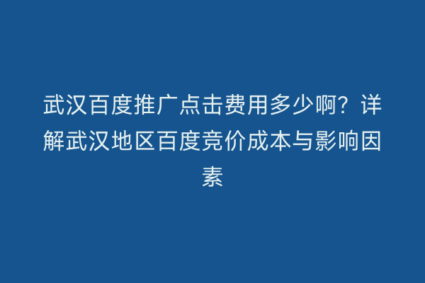 武汉百度推广点击费用多少啊？详解武汉地区百度竞价成本与影响因素