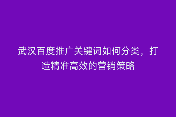 武汉百度推广关键词如何分类，打造精准高效的营销策略